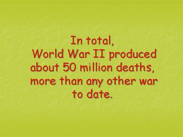 In total, World War II produced about 50 million deaths, more than any other