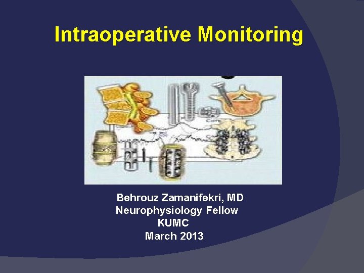 Intraoperative Monitoring Behrouz Zamanifekri, MD Neurophysiology Fellow KUMC March 2013 