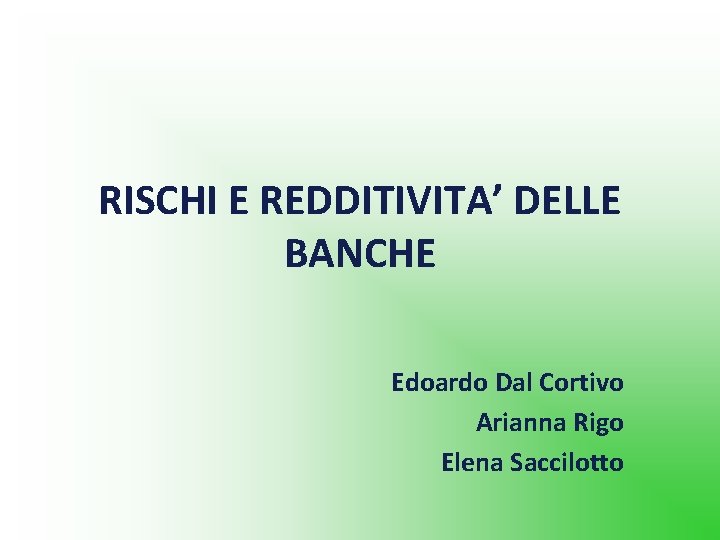 RISCHI E REDDITIVITA’ DELLE BANCHE Edoardo Dal Cortivo Arianna Rigo Elena Saccilotto 