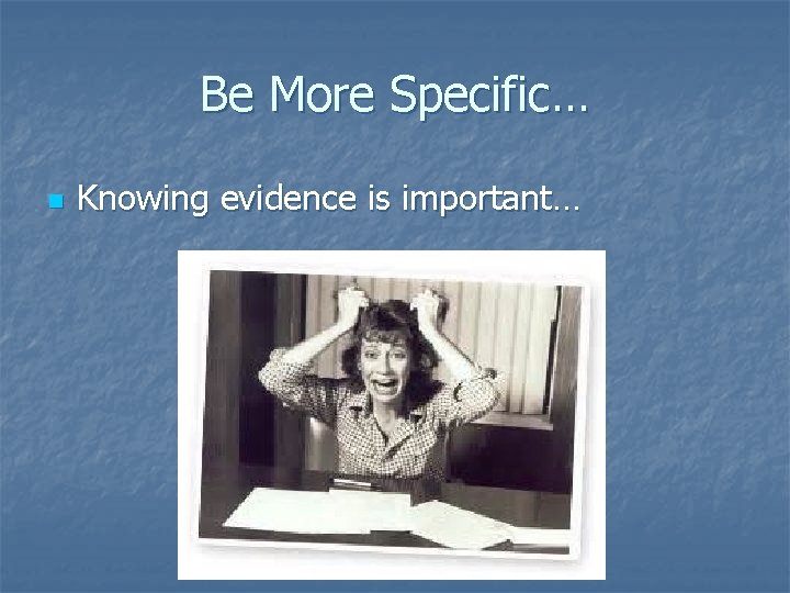 Be More Specific… n Knowing evidence is important… Be More Specific… n Knowing evidence is important…