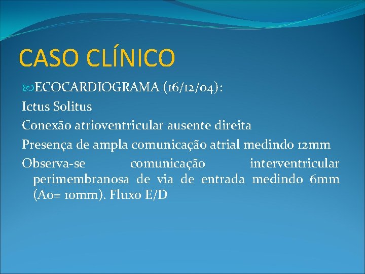 CASO CLÍNICO ECOCARDIOGRAMA (16/12/04): Ictus Solitus Conexão atrioventricular ausente direita Presença de ampla comunicação