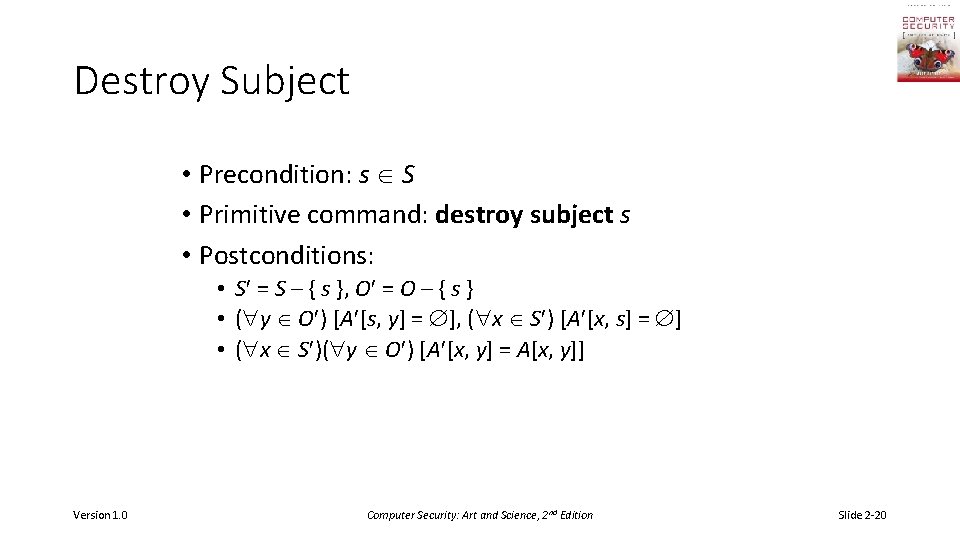 Destroy Subject • Precondition: s S • Primitive command: destroy subject s • Postconditions: