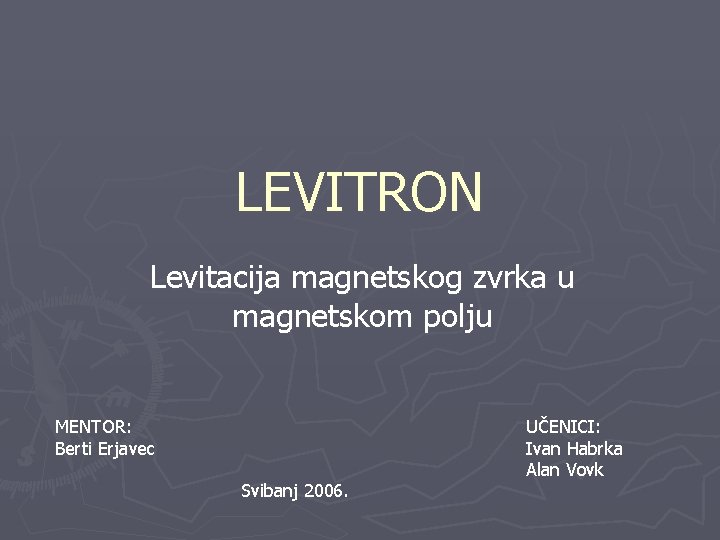 LEVITRON Levitacija magnetskog zvrka u magnetskom polju MENTOR: Berti Erjavec Svibanj 2006. UČENICI: Ivan