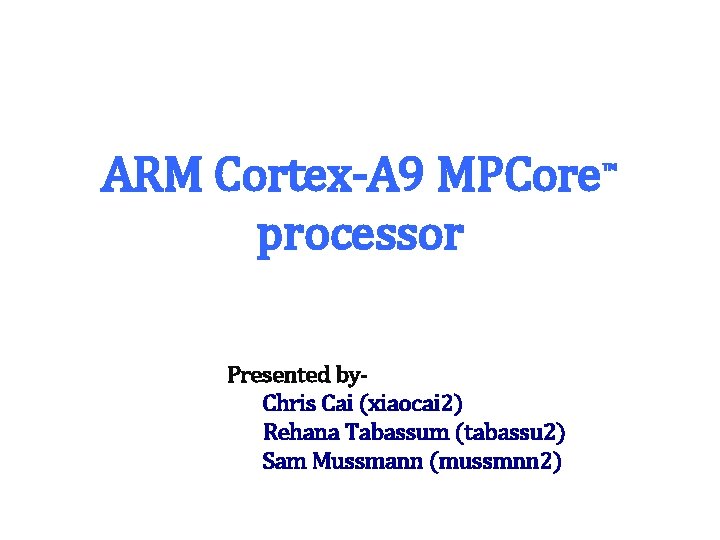 ARM Cortex-A 9 MPCore™ processor Presented by. Chris Cai (xiaocai 2) Rehana Tabassum (tabassu