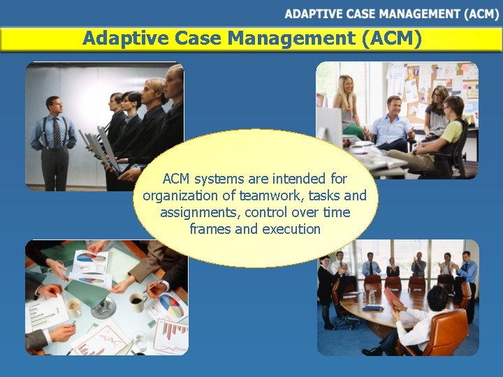 Adaptive Case Management (ACM) ACM systems are intended for organization of teamwork, tasks and