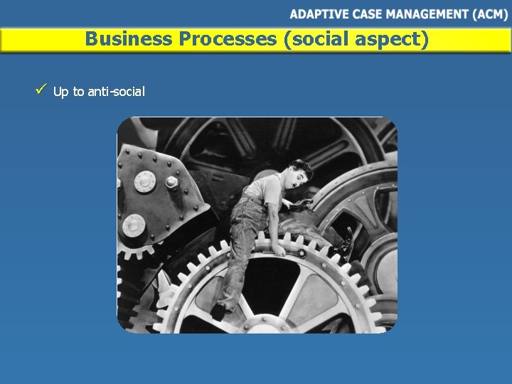 Business Processes (social aspect) ü Up to anti-social 