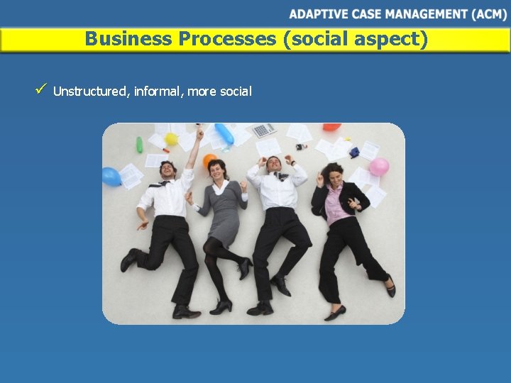 Business Processes (social aspect) ü Unstructured, informal, more social 