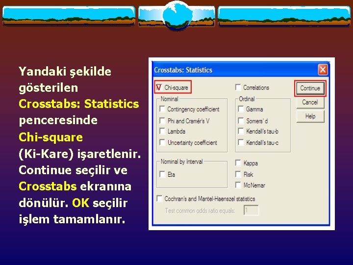 Yandaki şekilde gösterilen Crosstabs: Statistics penceresinde Chi-square (Ki-Kare) işaretlenir. Continue seçilir ve Crosstabs ekranına Yandaki şekilde gösterilen Crosstabs: Statistics penceresinde Chi-square (Ki-Kare) işaretlenir. Continue seçilir ve Crosstabs ekranına