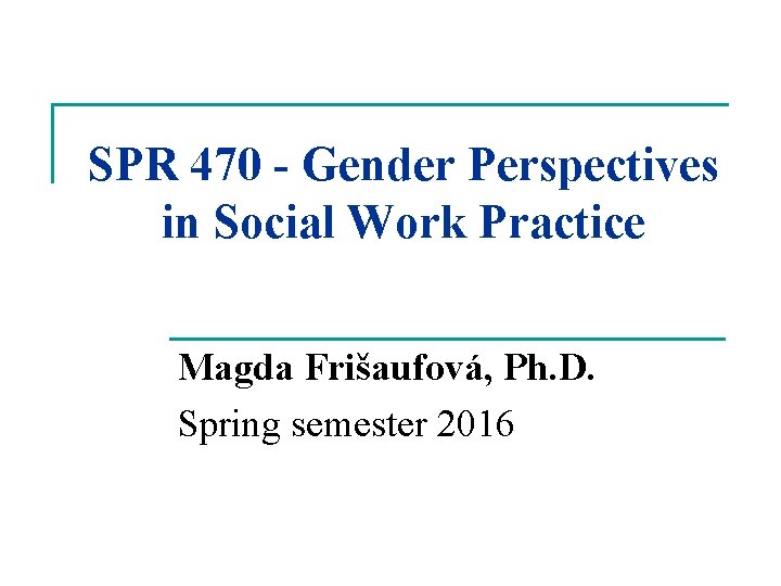 SPR 470 - Gender Perspectives in Social Work Practice Magda Frišaufová, Ph. D. Spring