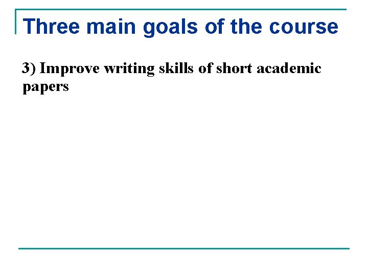 Three main goals of the course 3) Improve writing skills of short academic papers