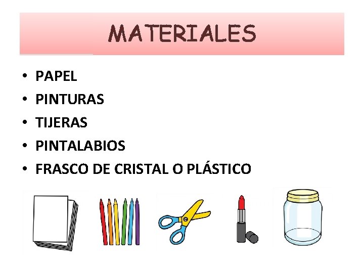 MATERIALES • • • PAPEL PINTURAS TIJERAS PINTALABIOS FRASCO DE CRISTAL O PLÁSTICO 