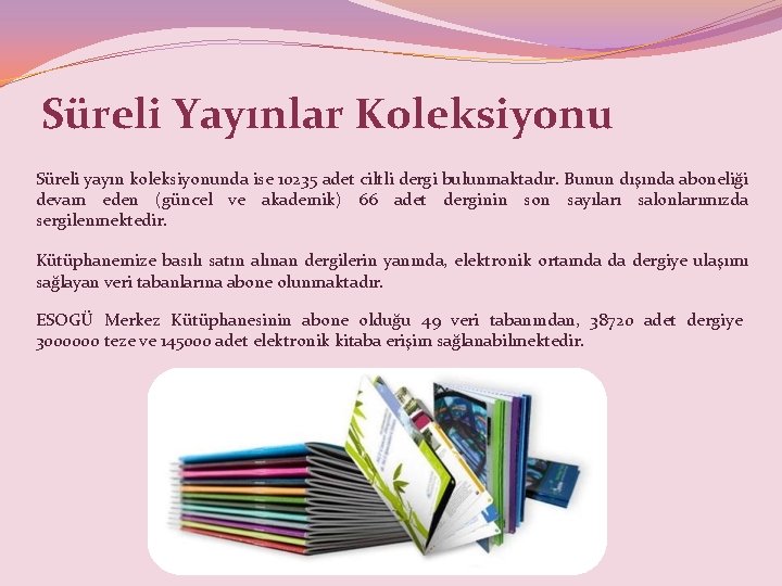 Süreli Yayınlar Koleksiyonu Süreli yayın koleksiyonunda ise 10235 adet ciltli dergi bulunmaktadır. Bunun dışında