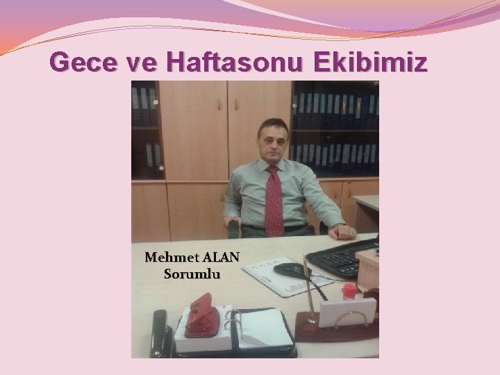 Gece ve Haftasonu Ekibimiz Mehmet ALAN Sorumlu 