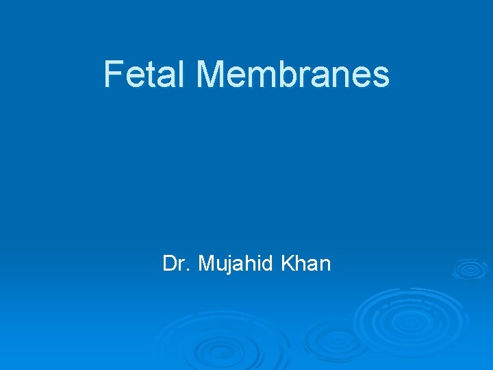 Fetal Membranes Dr. Mujahid Khan 