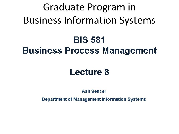 Graduate Program in Business Information Systems BIS 581 Business Process Management Lecture 8 Aslı