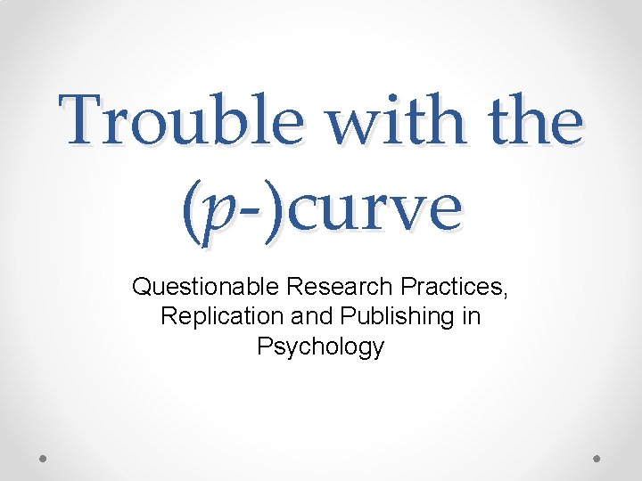 Trouble with the (p-)curve Questionable Research Practices, Replication and Publishing in Psychology 