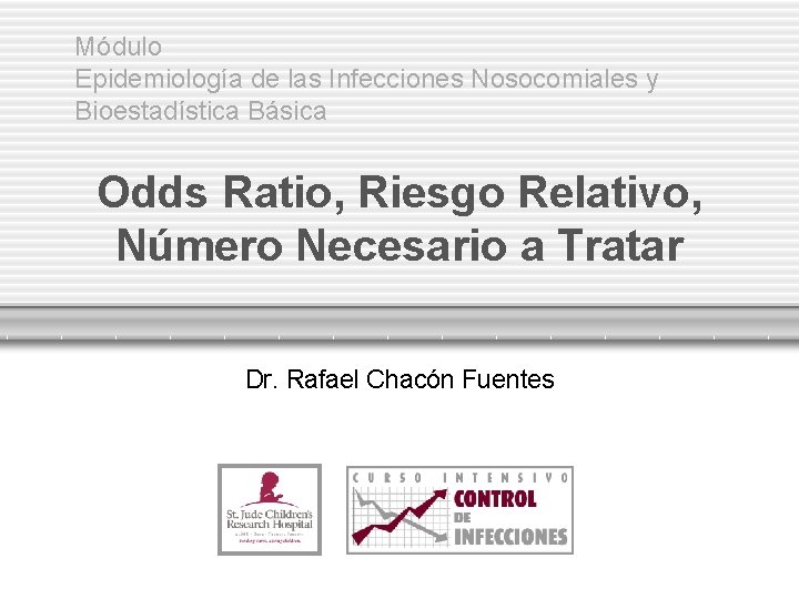 Módulo Epidemiología de las Infecciones Nosocomiales y Bioestadística Básica Odds Ratio, Riesgo Relativo, Número