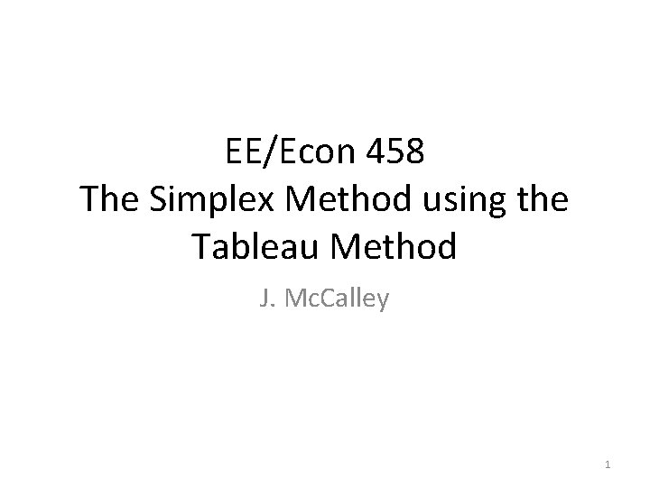 EE/Econ 458 The Simplex Method using the Tableau Method J. Mc. Calley 1 