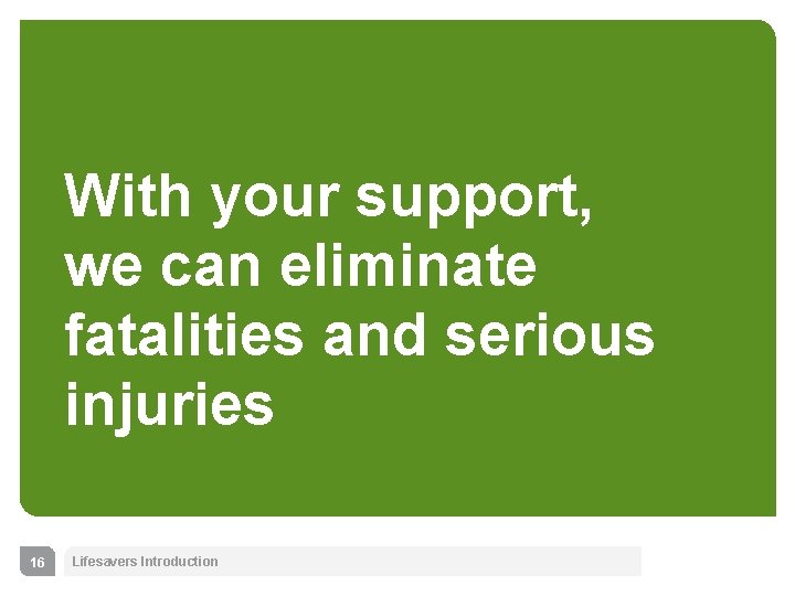 With your support, we can eliminate fatalities and serious injuries 16 Lifesavers Introduction 