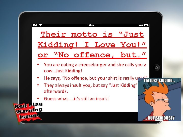 Their motto is “Just Kidding! I Love You!” or “No offence, but…” • You