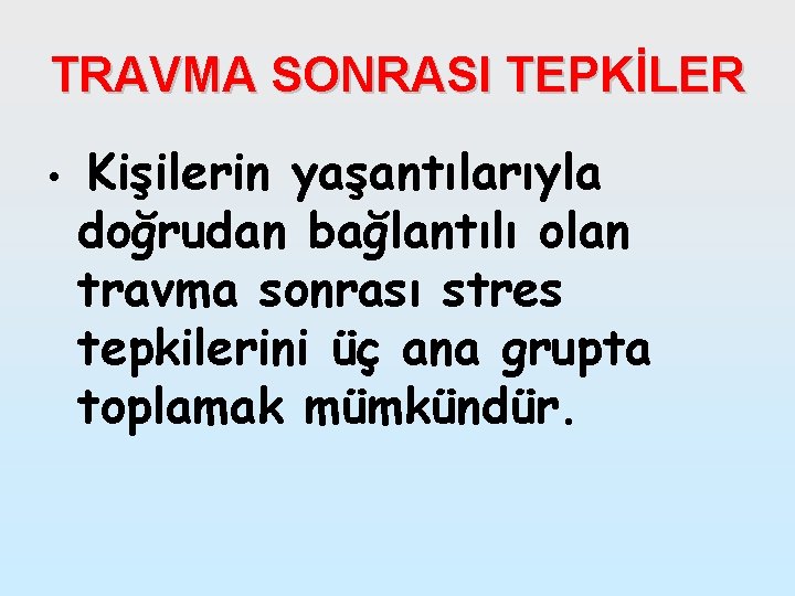 TRAVMA SONRASI TEPKİLER • Kişilerin yaşantılarıyla doğrudan bağlantılı olan travma sonrası stres tepkilerini üç