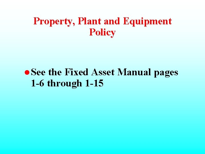 Property, Plant and Equipment Policy l See the Fixed Asset Manual pages 1 -6