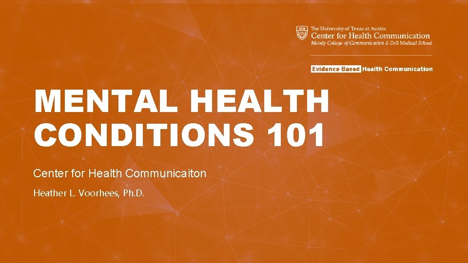 MENTAL HEALTH CONDITIONS 101 Center for Health Communicaiton Heather L. Voorhees, Ph. D. 