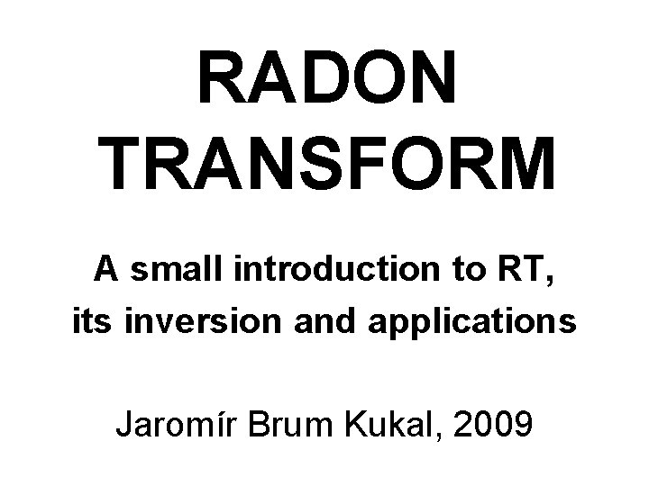 RADON TRANSFORM A small introduction to RT, its inversion and applications Jaromír Brum Kukal, RADON TRANSFORM A small introduction to RT, its inversion and applications Jaromír Brum Kukal,