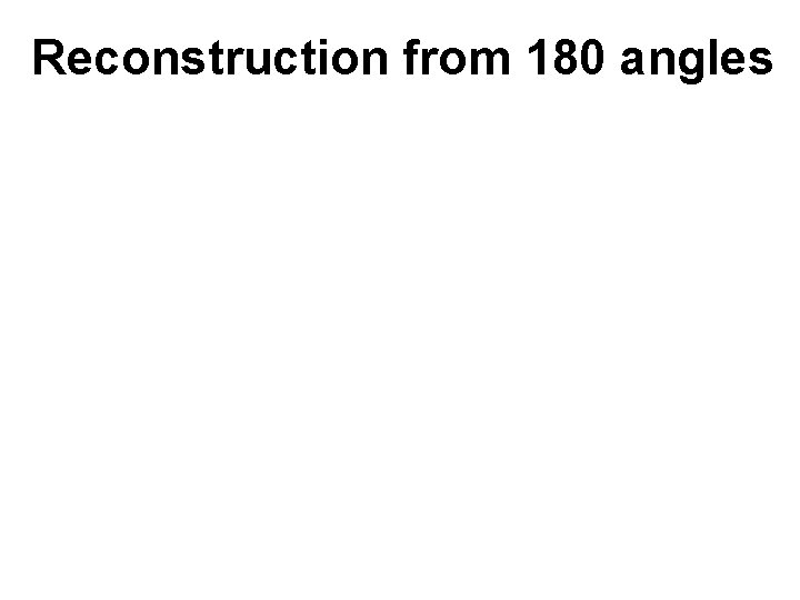 Reconstruction from 180 angles Reconstruction from 180 angles