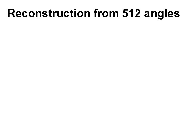 Reconstruction from 512 angles Reconstruction from 512 angles