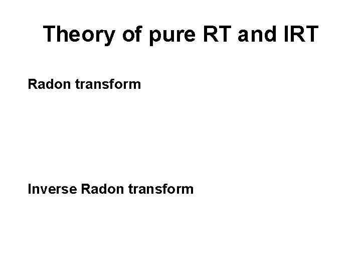 Theory of pure RT and IRT Radon transform Inverse Radon transform Theory of pure RT and IRT Radon transform Inverse Radon transform