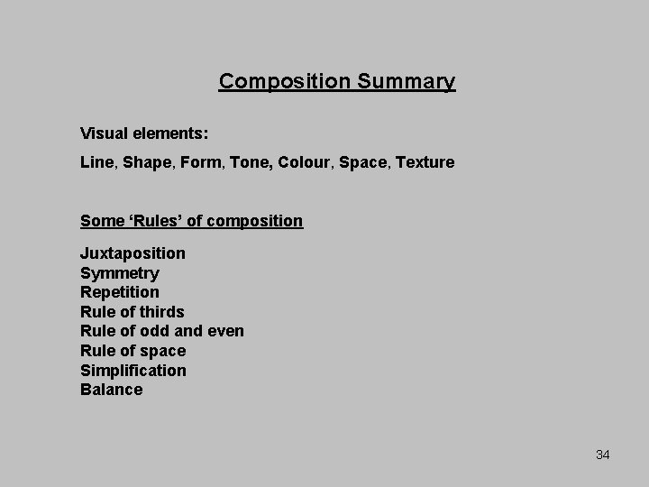 Composition Summary Visual elements: Line, Shape, Form, Tone, Colour, Space, Texture Some ‘Rules’ of