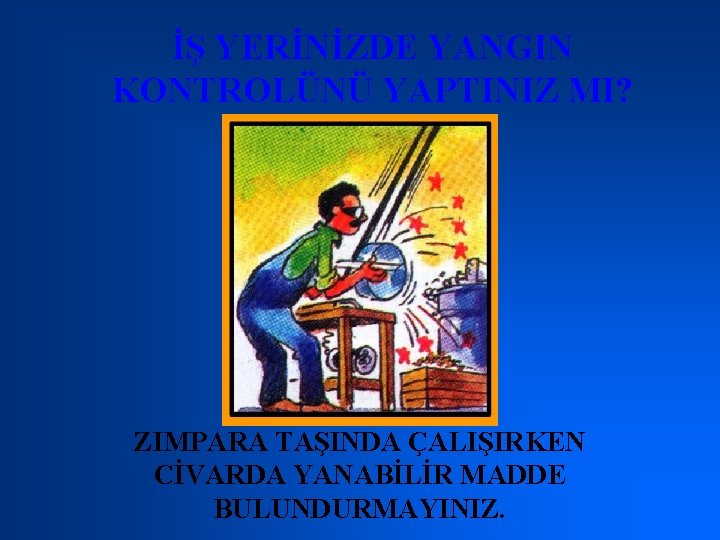 İŞ YERİNİZDE YANGIN KONTROLÜNÜ YAPTINIZ MI? ZIMPARA TAŞINDA ÇALIŞIRKEN CİVARDA YANABİLİR MADDE BULUNDURMAYINIZ. 