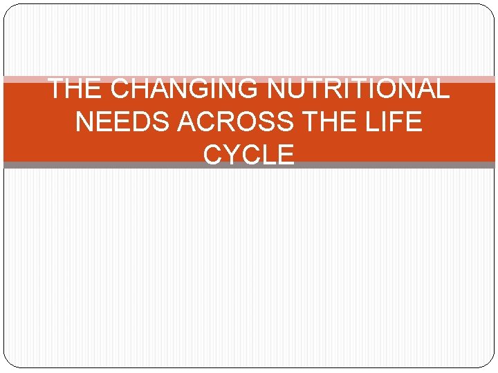 THE CHANGING NUTRITIONAL NEEDS ACROSS THE LIFE CYCLE 
