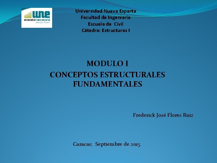Universidad Nueva Esparta Facultad de Ingeniería Escuela de Civil Cátedra: Estructuras I MODULO I