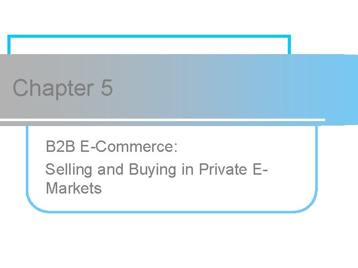 Chapter 5 B 2 B E-Commerce: Selling and Buying in Private EMarkets 