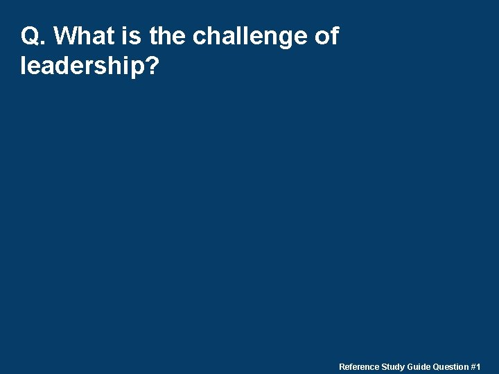 Q. What is the challenge of leadership? Reference Study Guide Question #1 