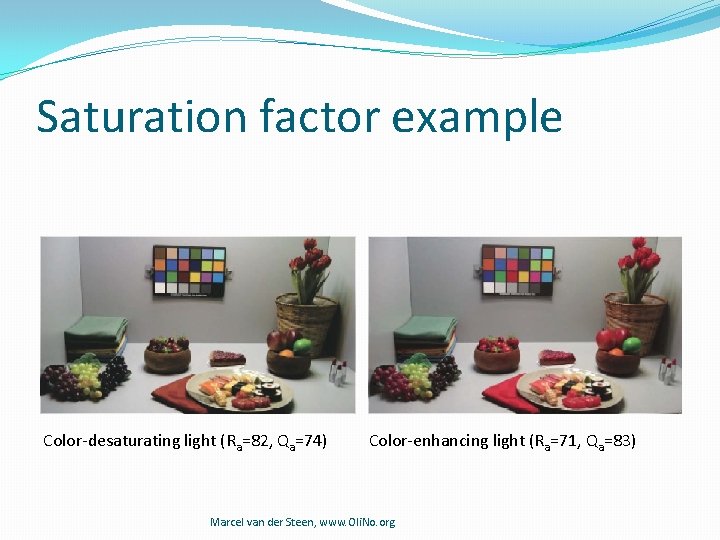 Saturation factor example Color-desaturating light (Ra=82, Qa=74) Color-enhancing light (Ra=71, Qa=83) Marcel van der Saturation factor example Color-desaturating light (Ra=82, Qa=74) Color-enhancing light (Ra=71, Qa=83) Marcel van der