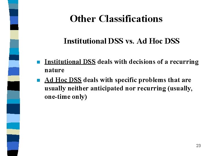 Other Classifications Institutional DSS vs. Ad Hoc DSS n n Institutional DSS deals with