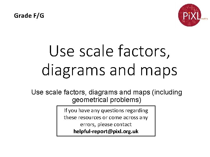 Grade F/G Use scale factors, diagrams and maps (including geometrical problems) If you have