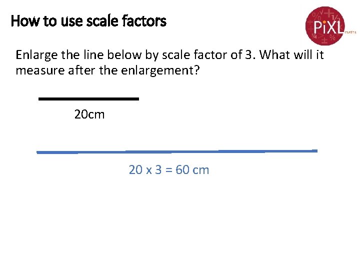 How to use scale factors Enlarge the line below by scale factor of 3.