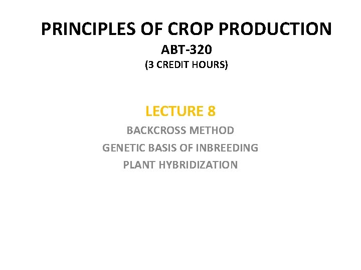 PRINCIPLES OF CROP PRODUCTION ABT-320 (3 CREDIT HOURS) LECTURE 8 BACKCROSS METHOD GENETIC BASIS