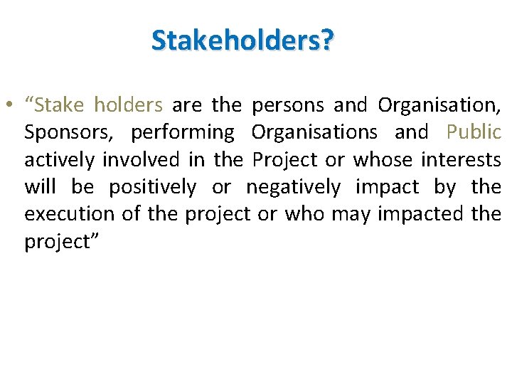 Stakeholders? • “Stake holders are the persons and Organisation, Sponsors, performing Organisations and Public Stakeholders? • “Stake holders are the persons and Organisation, Sponsors, performing Organisations and Public