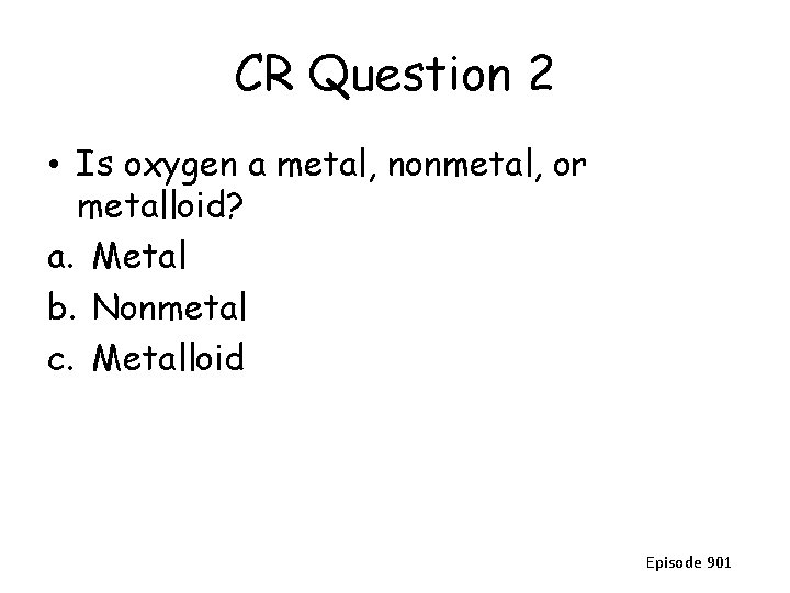 CR Question 2 • Is oxygen a metal, nonmetal, or metalloid? a. Metal b.