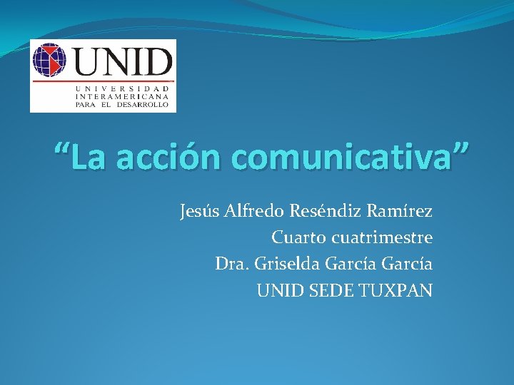 “La acción comunicativa” Jesús Alfredo Reséndiz Ramírez Cuarto cuatrimestre Dra. Griselda García UNID SEDE