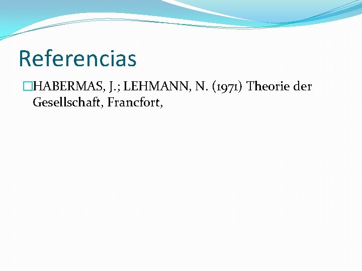 Referencias �HABERMAS, J. ; LEHMANN, N. (1971) Theorie der Gesellschaft, Francfort, 