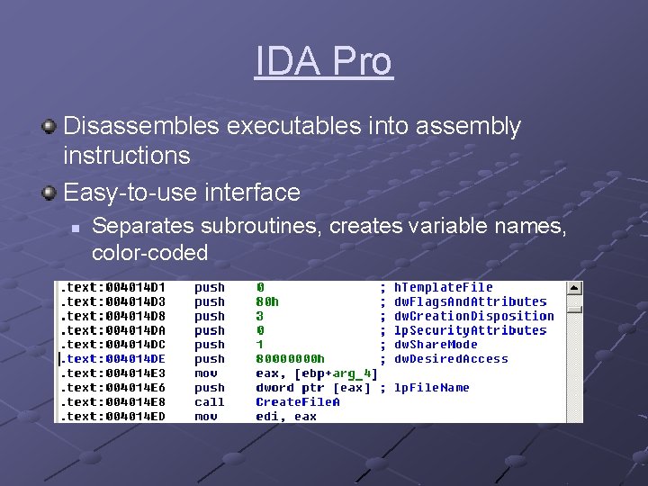 IDA Pro Disassembles executables into assembly instructions Easy-to-use interface n Separates subroutines, creates variable