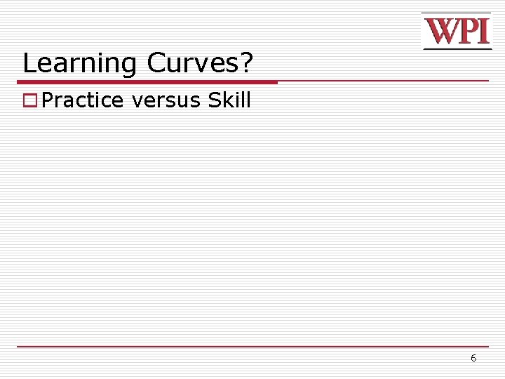 Learning Curves? o Practice versus Skill 6 