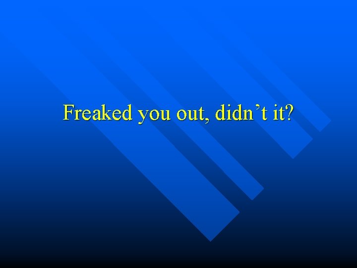 Freaked you out, didn’t it? 