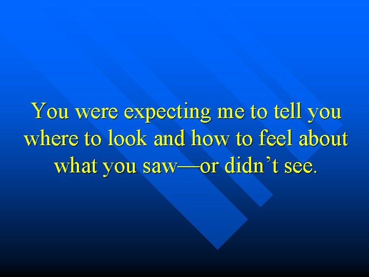 You were expecting me to tell you where to look and how to feel